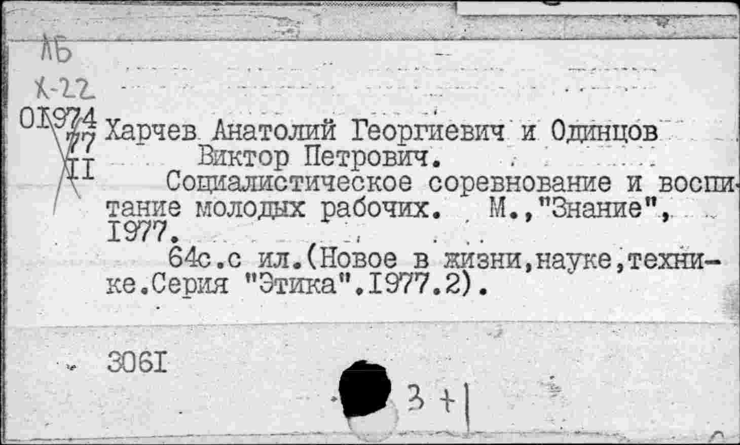 ﻿Харчев Анатолий Георгиевич и Одинцов Виктор Петрович. .	' ;
Социалистическое соревнование и воспи тание молодых рабочих. М.,"Знание", 1977.	,	. :.
64с. с ил.(Новое в жизни,науке,технике.Серия "Этика".1977.2).